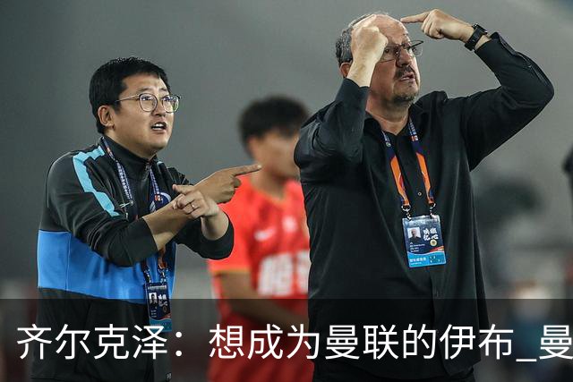 齐尔克泽：想成为曼联的伊布 曼联比拜仁更大